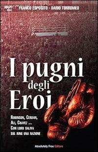 I pugni degli eroi. Robinson, Cerdan, Ali, Chavez... Con loro saliva sul ring una nazione - Franco Esposito, Dario Torromeo - Libro Absolutely Free 2013, Sport.doc | Libraccio.it