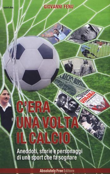 C'era una volta il calcio. Aneddoti, storie e personaggi di uno sport che fa sognare - Giovanni Fenu - Libro Absolutely Free 2017, Sport.doc | Libraccio.it