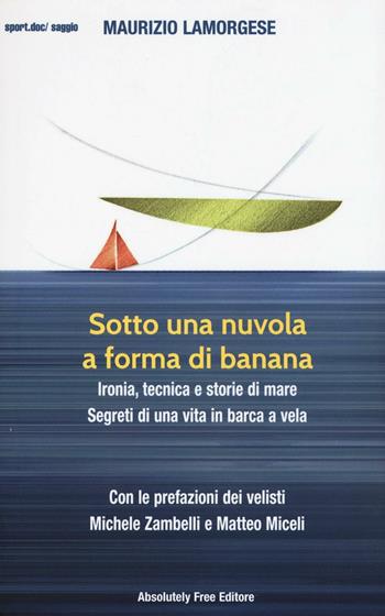 Sotto una nuvola a forma di banana. Ironia, tecnica e storie di mare. Segreti di una vita in barca a vela - Maurizio Lamorgese - Libro Absolutely Free 2016, Sport.doc | Libraccio.it