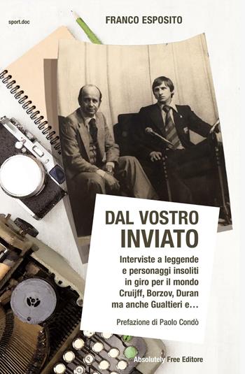 Dal vostro inviato. Interviste a leggende e personaggi insoliti in giro per il mondo. Cruijff, Borzov, Duran ma anche Gualtieri e... - Franco Esposito - Libro Absolutely Free 2016, Sport.doc | Libraccio.it