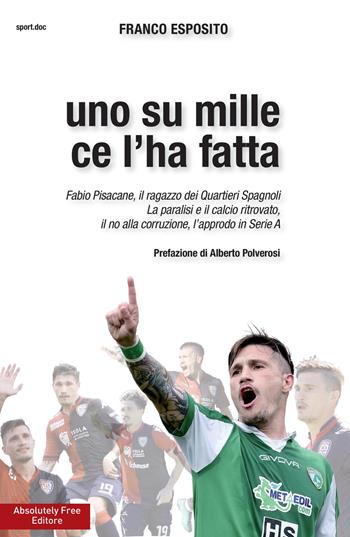 Uno su mille ce l'ha fatta. Fabio Pisacane, il ragazzo dei Quartieri Spagnoli. La paralisi e il calcio ritrovato, il no alla corruzione, l'approdo in Serie A - Franco Esposito - Libro Absolutely Free 2017, Sport.doc | Libraccio.it