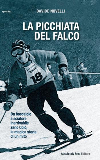 La picchiata del falco. Da boscaiolo a sciatore inarrivabile: Zeno Colò, la magica storia di un mito - Davide Novelli - Libro Absolutely Free 2018, Sport.doc | Libraccio.it