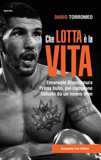 Che lotta è la vita. Emanuele Blandamura. Prima bullo, poi campione. Salvato da un nonno eroe - Dario Torromeo - Libro Absolutely Free 2018, Sport.doc | Libraccio.it