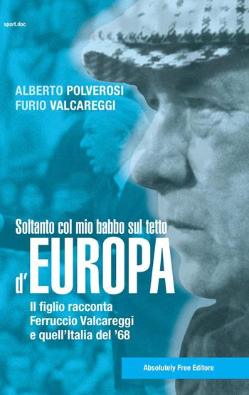 Soltanto col mio babbo sul tetto d'Europa. Il figlio racconta Ferruccio Valcareggi e quell'Italia del '68 - Alberto Polverosi, Furio Valcareggi - Libro Absolutely Free 2018, Sport.doc | Libraccio.it