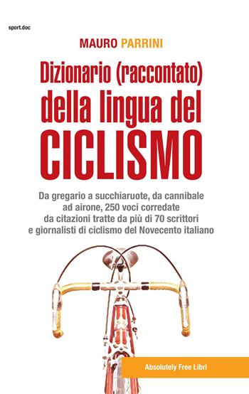 Dizionario (raccontato) della lingua del ciclismo. Da gregario a succhiaruote, da cannibale ad airone, 250 voci corredate da citazioni tratte da più di 70 scrittori e giornalisti di ciclismo del Novecento itallano - Mauro Parrini - Libro Absolutely Free 2018, Sport.doc | Libraccio.it