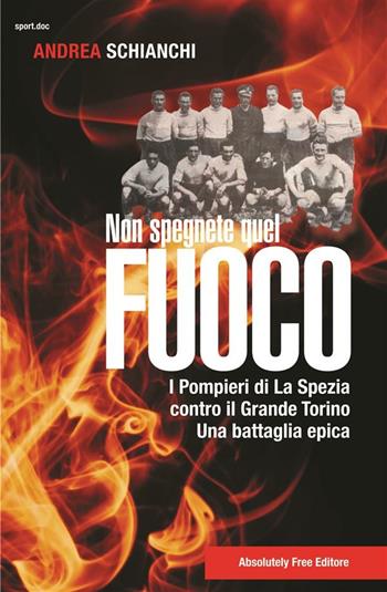 Non spegnete quel fuoco. I pompieri di La Spezia contro il Grande Torino. Una battaglia epica - Andrea Schianchi - Libro Absolutely Free 2018, Sport.doc | Libraccio.it
