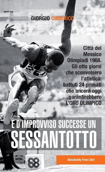 E d'improvviso successe un Sessantotto. Città del Messico, Olimpiadi 1968. Gli otto giorni che sconvolsero l'atletica: battuti 24 primati che ancora oggi garantirebbero l'oro olimpico - Giorgio Cimbrico - Libro Absolutely Free 2018, Sport.doc | Libraccio.it
