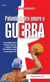 Palombelle tra amore e guerra. L'incredibile storia di Dusan Popovic, il gigante fragile. Dai trionfi in acqua a una tragica fine