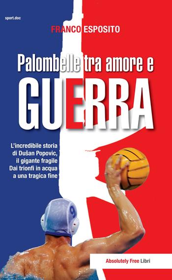 Palombelle tra amore e guerra. L'incredibile storia di Dusan Popovic, il gigante fragile. Dai trionfi in acqua a una tragica fine - Franco Esposito - Libro Absolutely Free 2018, Sport.doc | Libraccio.it