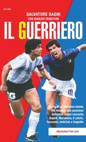 Il guerriero. Storia di un bambino timido che insegue una passione. Salvatore Bagni racconta Napoli, Maradona, il calcio. Successi, amicizie e tragedie