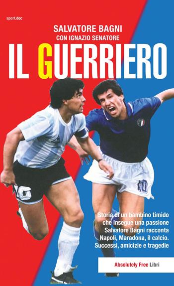 Il guerriero. Storia di un bambino timido che insegue una passione. Salvatore Bagni racconta Napoli, Maradona, il calcio. Successi, amicizie e tragedie - Salvatore Bagni, Ignazio Senatore - Libro Absolutely Free 2019, Sport.doc | Libraccio.it