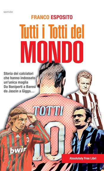 Tutti i Totti del mondo. Storia dei calciatori che hanno indossato un'unica maglia. Da Boniperti a Baresi, da Jascin a Giggs... - Franco Esposito - Libro Absolutely Free 2019, Sport.doc | Libraccio.it