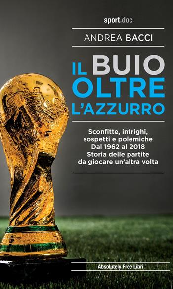 Il buio oltre l'azzurro. Sconfitte, intrighi, sospetti e polemiche. Dal 1962 al 2018. Storia delle partite da giocare un’altra volta - Andrea Bacci - Libro Absolutely Free 2020, Sport.doc | Libraccio.it