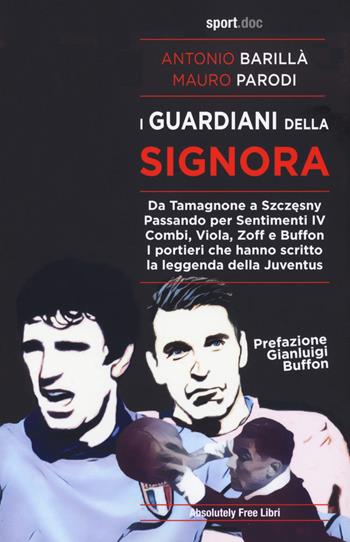 I guardiani della Signora. Da Tamagnone a Szczesny. Passando per Sentimenti IV Combi, Viola, Zoff e Buffon. I portieri che hanno scritto la leggenda della Juventus - Antonio Barillà, Mario Parodi - Libro Absolutely Free 2020, Sport.doc | Libraccio.it