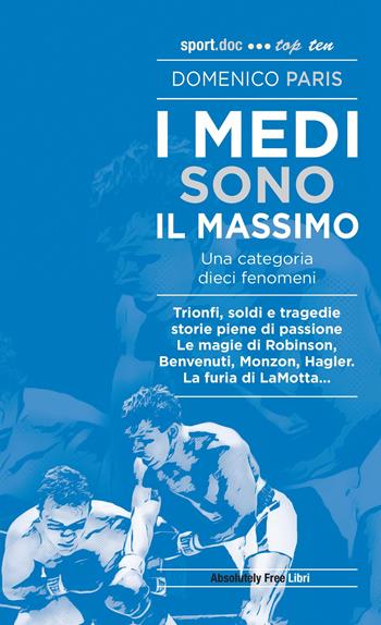 I medi sono il massimo. Trionfi, soldi e tragedie. Storie piene di passione. Le magie di Robinson, Benvenuti, Monzon, Hagler. La furia di LaMotta... - Domenico Paris - Libro Absolutely Free 2020, Sport.doc | Libraccio.it