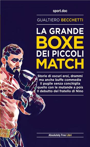 La grande boxe dei piccoli match. Storie di oscuri eroi, drammi ma anche buffe commedie. Il pugile senza conchiglia, quello con le mutande a pois. Il debutto del fratello di Nino - Gualtiero Becchetti - Libro Absolutely Free 2021, Sport.doc | Libraccio.it