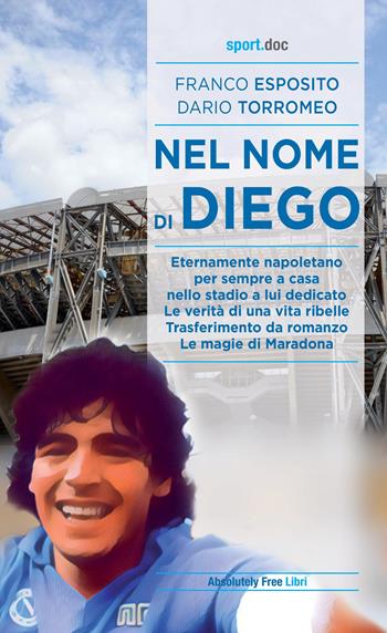 Nel nome di Diego. Eternamente napoletano, per sempre a casa nello stadio a lui dedicato. Le verità di una vita ribelle. Trasferimento da romanzo. Le magie di Maradona - Franco Esposito, Dario Torromeo - Libro Absolutely Free 2021, Sport.doc | Libraccio.it
