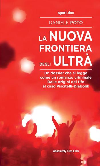 La nuova frontiera degli ultrà. Un dossier che si legge come un romanzo criminale. Dalle origini del tifo al caso Piscitelli-Diabolik - Daniele Poto - Libro Absolutely Free 2021, Sport.doc | Libraccio.it