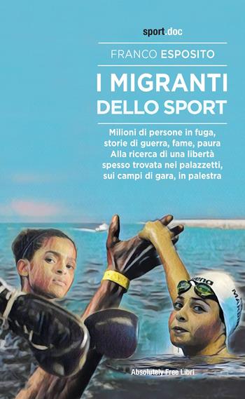 I migranti dello sport. Milioni di persone in fuga, storie di guerra, fame, paura. Alla ricerca di una libertà spesso trovata nei palazzetti, sui campi di gara, in palestra - Franco Esposito - Libro Absolutely Free 2021, Sport.doc | Libraccio.it