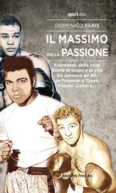 Il Massimo della passione. Il romanzo della boxe. Storie di pugni e di vita. Da Johnson ad Ali, da Foreman a Tyson, Frazier, Liston e...