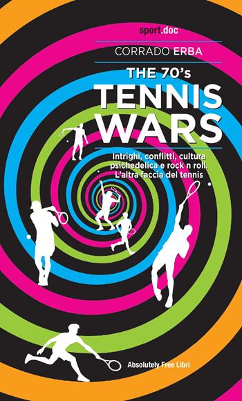 The 70's Tennis Wars. Intrighi, conflitti, cultura psichedelica e rock'n'roll. L'altra faccia del tennis - Corrado Erba - Libro Absolutely Free 2022, Sport.doc | Libraccio.it