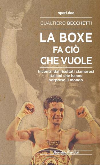 La boxe fa ciò che vuole. Incontri dai risultati clamorosi italiani che hanno sorpreso il mondo - Gualtiero Becchetti - Libro Absolutely Free 2022, Sport.doc | Libraccio.it