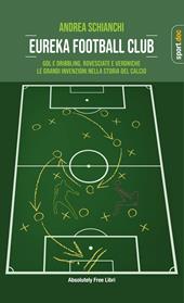 Eureka Football Club. Gol e dribbling, rovesciate e veroniche. Le grandi invenzioni nella storia del calcio