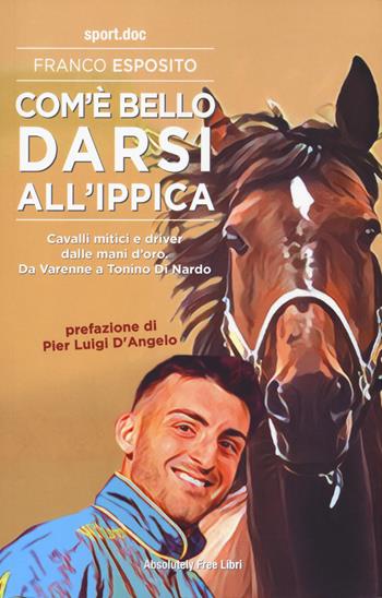 Com'è bello darsi all'ippica. Cavalli mitici e driver dalle mani d'oro. Da Varenne a Tonino Di Nardo - Franco Esposito - Libro Absolutely Free 2024, Sport.doc | Libraccio.it