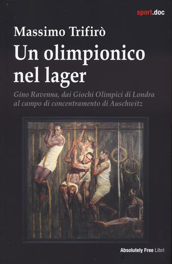 Un olimpionico nel lager. Gino Ravenna, dai Giochi Olimpici di Londra al campo di concentramento di Auschwitz - Massimo Trifirò - Libro Absolutely Free 2024, Sport.doc | Libraccio.it