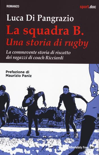 La squadra B. Una storia di rugby. La commovente storia di riscatto dei ragazzi di coach Ricciardi - Luca Di Pangrazio - Libro Absolutely Free 2025, Sport.doc | Libraccio.it