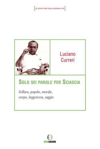 Solo sei parole per Sciascia. Zolfara, popolo, morale, corpo, leggerezza, saggio - Luciano Curreri - Libro Euno Edizioni 2015, Le scritture della buona vita | Libraccio.it