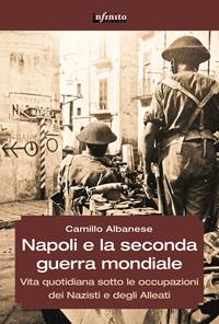 Napoli e la seconda guerra mondiale. Vita quotidiana sotto le occupazioni dei nazisti e degli alleati - Camillo Albanese - Libro Infinito Edizioni 2014, Grandangolo | Libraccio.it