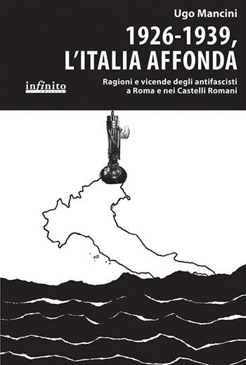 1926-1939, l'Italia affonda. Ragioni e vicende degli antifascisti a Roma e nei Castelli Romani - Ugo Mancini - Libro Infinito Edizioni 2015, I saggi | Libraccio.it