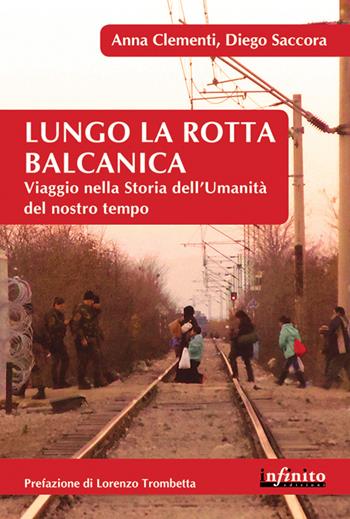 Lungo la rotta balcanica. Viaggio nella storia dell'umanità del nostro tempo - Anna Clementi, Diego Saccora - Libro Infinito Edizioni 2016, Orienti | Libraccio.it