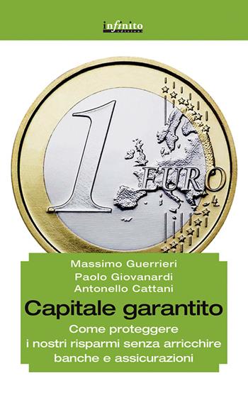 Capitale garantito. Come proteggere i nostri risparmi senza arricchire banche e assicurazioni - Massimo Guerrieri, Paolo Giovanardi, Antonello Cattani - Libro Infinito Edizioni 2017, Grandangolo | Libraccio.it