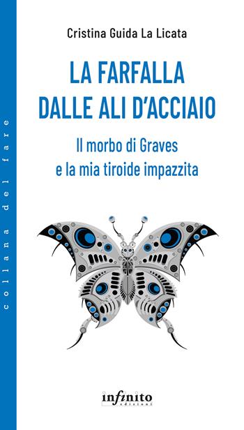 La farfalla dalle ali d'acciaio. Il morbo di Graves e la mia tiroide impazzita - Cristina Guida La Licata - Libro Infinito Edizioni 2024, Collana del fare | Libraccio.it