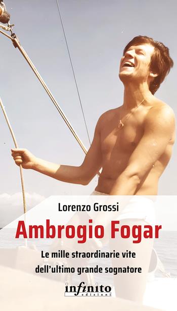 Ambrogio Fogar. Le mille straordinarie vite dell'ultimo grande sognatore - Lorenzo Grossi - Libro Infinito Edizioni 2025, Iride | Libraccio.it