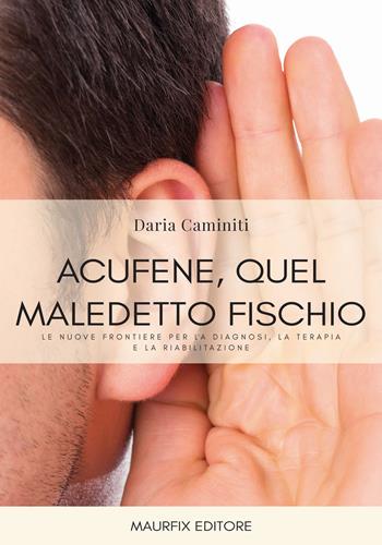 Acufene, quel maledetto fischio. Le nuove frontiere per la diagnosi, la terapia e la riabilitazione - Daria Caminiti - Libro Maurfix Editore 2019 | Libraccio.it