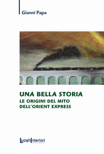Una bella storia. Le origini del mito dell'Orient Express - Gianni Papa - Libro LuoghInteriori 2015, Saggi Li | Libraccio.it
