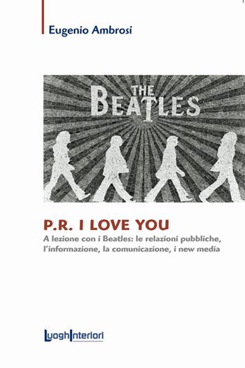 P.R. I love you. A lezione con i Beatles: le relazioni pubbliche, l'informazione, la comunicazione, i new media - Eugenio Ambrosi - Libro LuoghInteriori 2016, Saggi Li | Libraccio.it