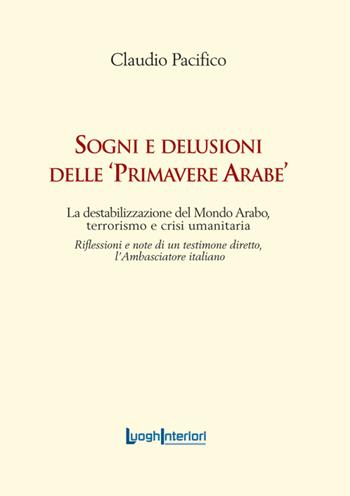 Sogni e delusioni delle «primavere arabe». La destabilizzazione del mondo arabo, terrorismo e crisi umanitaria - Claudio Pacifico - Libro LuoghInteriori 2016, Varia | Libraccio.it