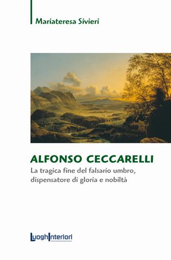 Alfonso Ceccarelli. La tragica fine del falsario umbro, dispensatore di gloria e nobiltà - Mariateresa Sivieri - Libro LuoghInteriori 2017, Saggi Li | Libraccio.it
