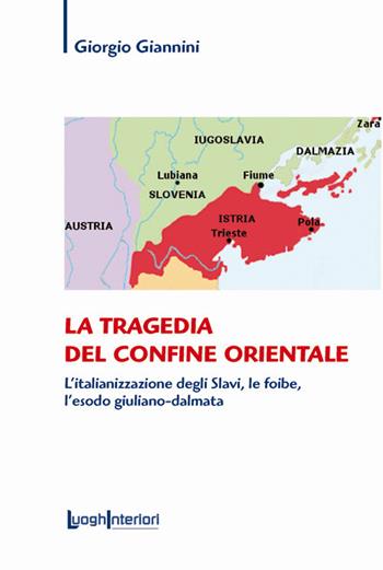 La tragedia del confine orientale. L'italianizzazione degli Slavi, le foibe, l'esodo giuliano-dalmata - Giorgio Giannini - Libro LuoghInteriori 2019, Saggi Li | Libraccio.it