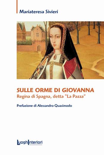 Sulle orme di Giovanna. Regina di Spagna, detta «La Pazza» - Mariateresa Sivieri - Libro LuoghInteriori 2020, Saggi Li | Libraccio.it