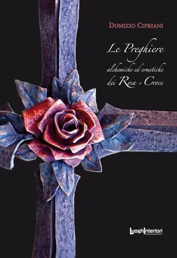 Le preghiere alchemiche ed ermetiche dei Rosa + Croce - Domizio Cipriani - Libro LuoghInteriori 2020, Varia | Libraccio.it
