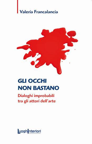 Gli occhi non bastano. Dialoghi improbabili tra gli attori dell'arte - Valeria Francalancia - Libro LuoghInteriori 2021, Saggi Li | Libraccio.it