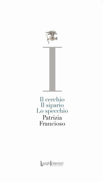 Il cerchio, il sipario, lo specchio - Patrizia Francioso - Libro LuoghInteriori 2021, La coda dell'occhio | Libraccio.it