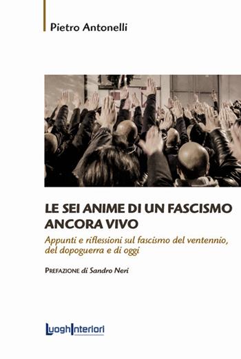 Le sei anime di un fascismo ancora vivo. Appunti e riflessioni sul fascismo del ventennio, del dopoguerra e di oggi - Pietro Antonelli - Libro LuoghInteriori 2021, Saggi Li | Libraccio.it