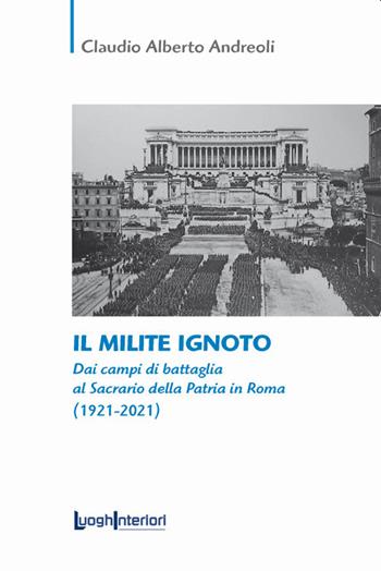 Il milite ignoto. Dai campi di battaglia al Sacrario della Patria in Roma (1921-2021) - Claudio Alberto Andreoli - Libro LuoghInteriori 2021, Saggi Li | Libraccio.it