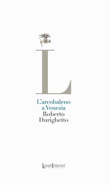 L'arcobaleno a Venezia - Roberto Durighetto - Libro LuoghInteriori 2021, La coda dell'occhio | Libraccio.it